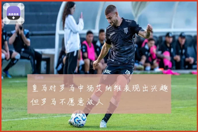 皇马对罗马中场艾纳维表现出兴趣但罗马不愿意放人