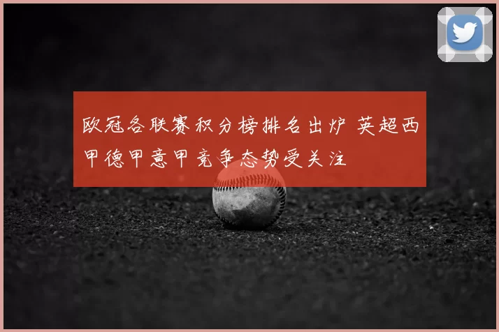 欧冠各联赛积分榜排名出炉 英超西甲德甲意甲竞争态势受关注