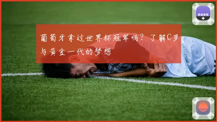 葡萄牙拿过世界杯冠军吗？了解C罗与黄金一代的梦想