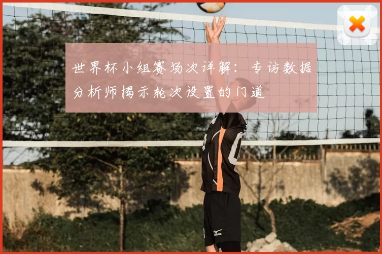 世界杯小组赛场次详解：专访数据分析师揭示轮次设置的门道