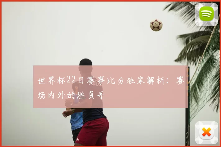 世界杯22日赛事比分独家解析:赛场内外的胜负手