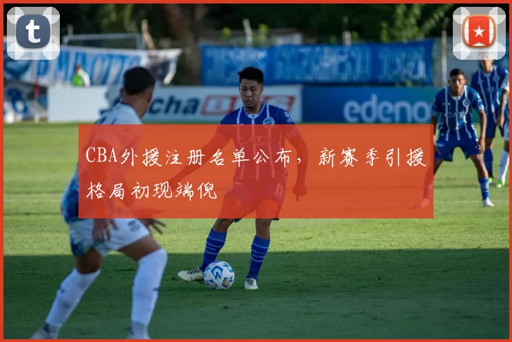 CBA外援注册名单公布,新赛季引援格局初现端倪