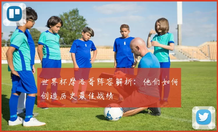 世界杯摩洛哥阵容解析:他们如何创造历史最佳战绩