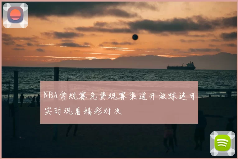 NBA常规赛免费观赛渠道开放球迷可实时观看精彩对决