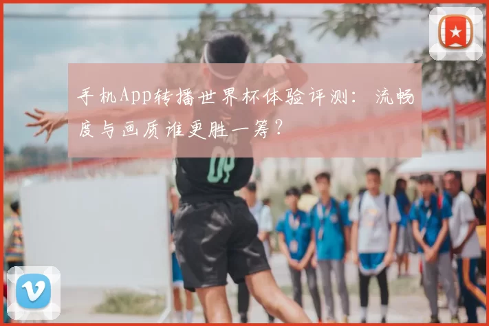 手机App转播世界杯体验评测:流畅度与画质谁更胜一筹?