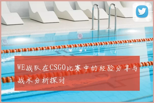 WE战队在CSGO比赛中的经验分享与战术分析探讨