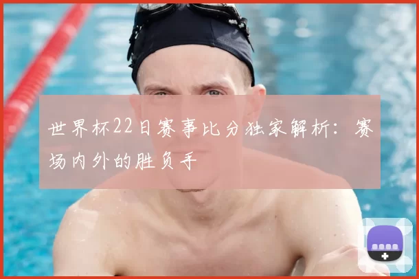 世界杯22日赛事比分独家解析：赛场内外的胜负手