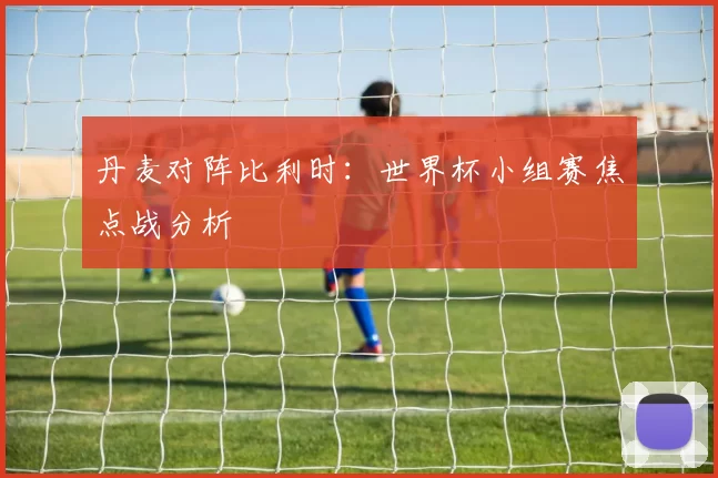 丹麦对阵比利时:世界杯小组赛焦点战分析