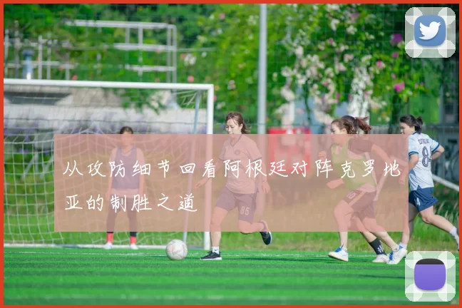 从攻防细节回看阿根廷对阵克罗地亚的制胜之道