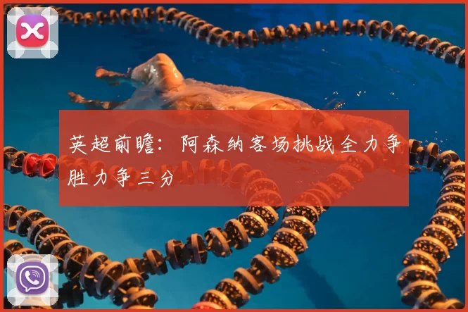 英超前瞻:阿森纳客场挑战全力争胜力争三分