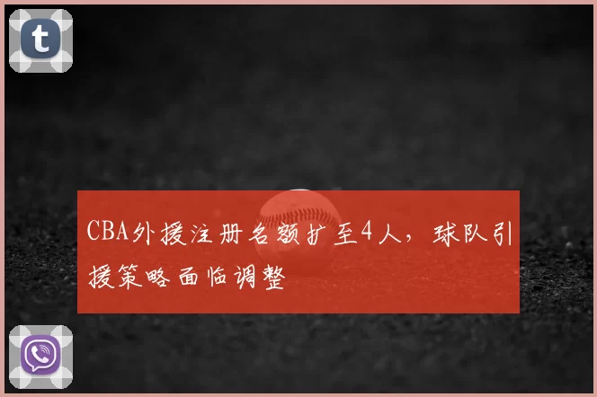 CBA外援注册名额扩至4人,球队引援策略面临调整