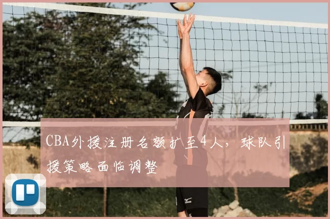 CBA外援注册名额扩至4人，球队引援策略面临调整
