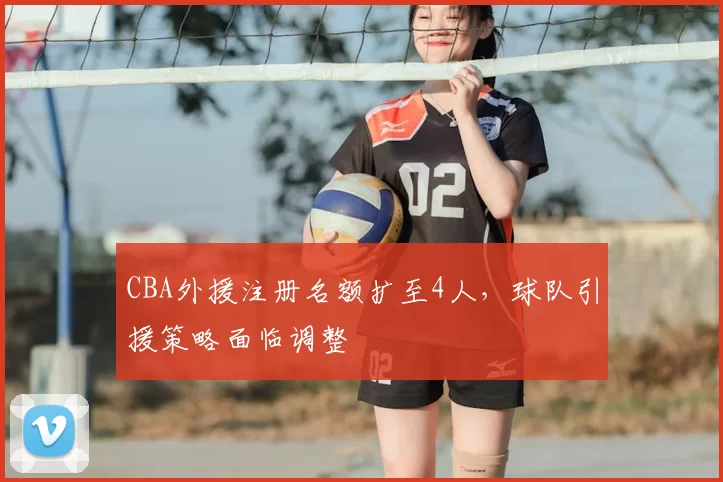 CBA外援注册名额扩至4人,球队引援策略面临调整