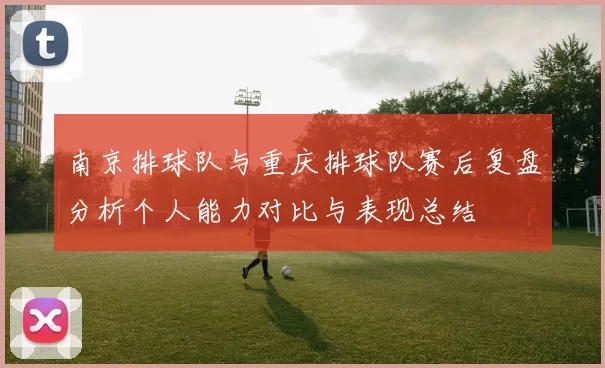 南京排球队与重庆排球队赛后复盘分析个人能力对比与表现总结