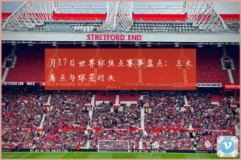 月17日世界杯焦点赛事盘点：三大看点与球星对决