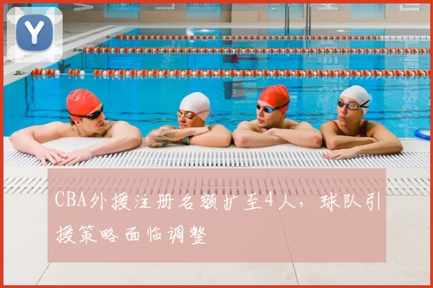 CBA外援注册名额扩至4人，球队引援策略面临调整