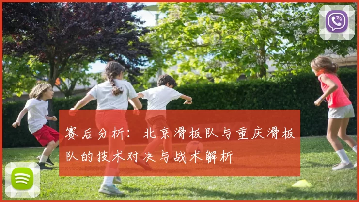 赛后分析:北京滑板队与重庆滑板队的技术对决与战术解析
