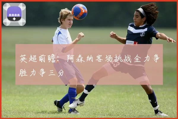英超前瞻：阿森纳客场挑战全力争胜力争三分