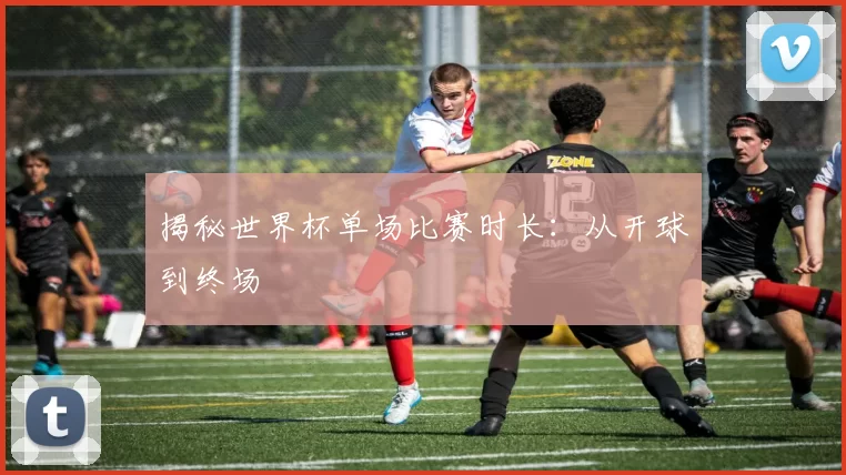 揭秘世界杯单场比赛时长：从开球到终场