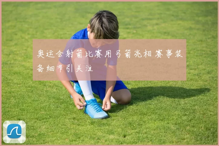 奥运会射箭比赛用弓箭亮相 赛事装备细节引关注